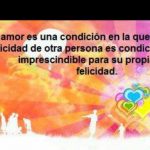 El amor es una condición en la que la felicidad de otra persona es condición imprescindible para su propia felicidad.
