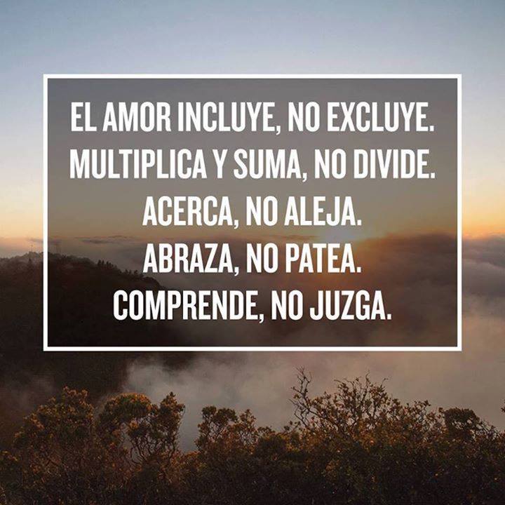 El amor incluye, no excluye. Multiplica y suma, no divide. Acerca, no aleja. Abraza, no patea. Comprende, no juzga.